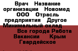 Врач › Название организации ­ Новомед, ООО › Отрасль предприятия ­ Другое › Минимальный оклад ­ 200 000 - Все города Работа » Вакансии   . Крым,Гвардейское